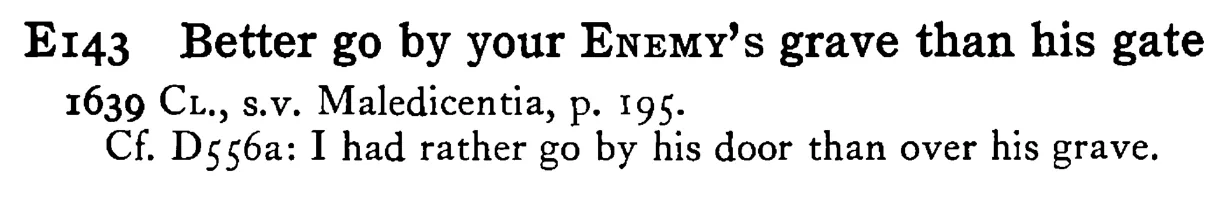 Better go by your ENEMY's grave than his gate - a scanned entry from Tilley's 1950 Dictionary of Proverbs.