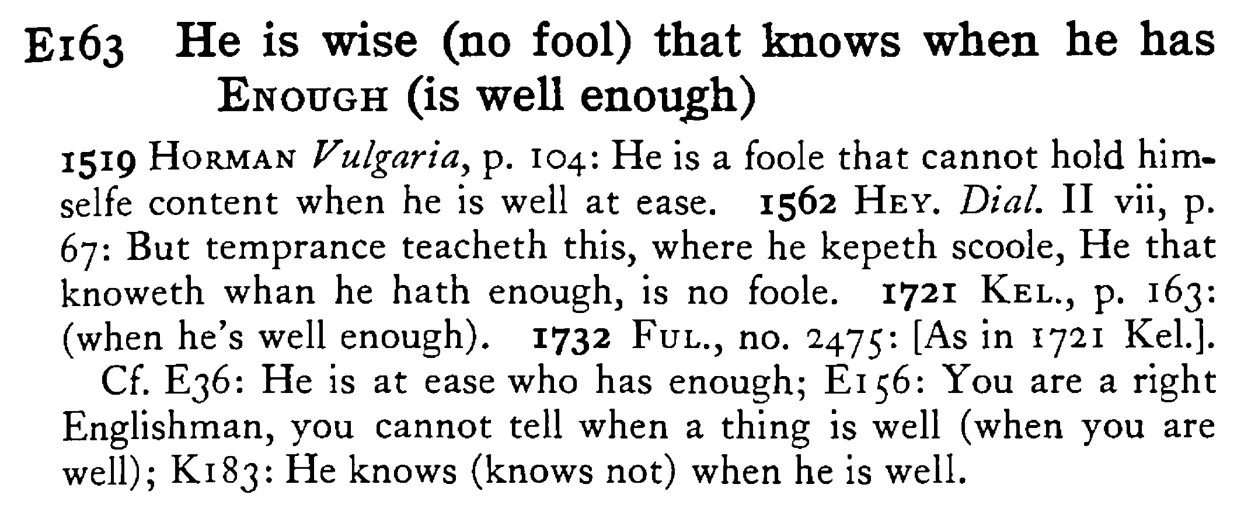 He is wise (no fool) that knows when he has ENOUGH (is well enough) - a scanned entry from Tilley's 1950 Dictionary of Proverbs.