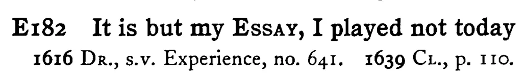 It is but my ESSAY, I played not today - a scanned entry from Tilley's 1950 Dictionary of Proverbs.