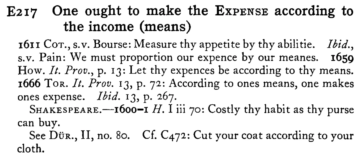 One ought to make the EXPENSE according to the income (means) - a scanned entry from Tilley's 1950 Dictionary of Proverbs.