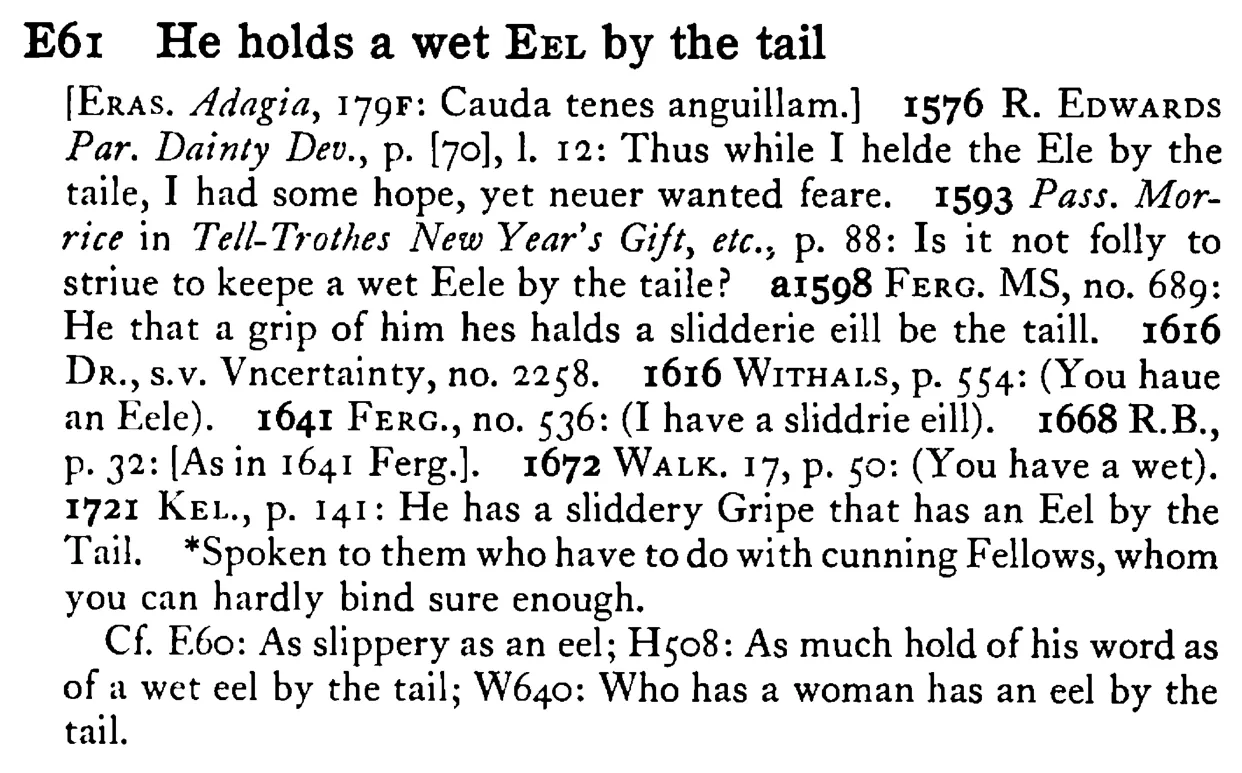 He holds a wet EEL by the tail - a scanned entry from Tilley's 1950 Dictionary of Proverbs.