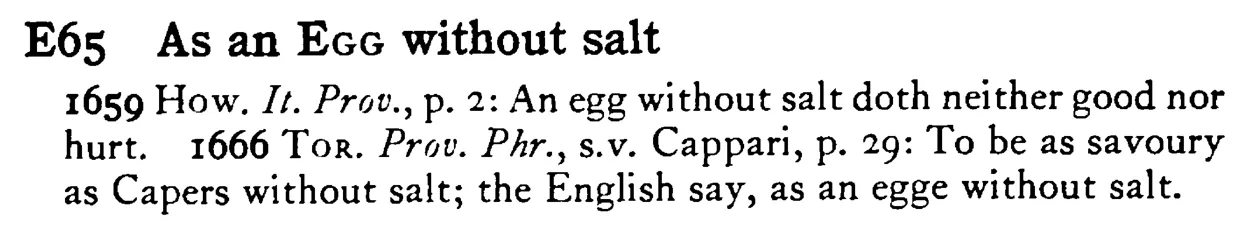 As an EGG without salt - a scanned entry from Tilley's 1950 Dictionary of Proverbs.