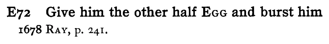 Give him the other half EGG and burst him - a scanned entry from Tilley's 1950 Dictionary of Proverbs.