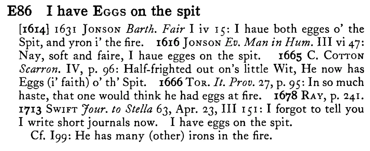 I have EGGS on the spit - a scanned entry from Tilley's 1950 Dictionary of Proverbs.