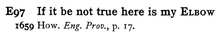 If it be not true here is my ELBOW - a scanned entry from Tilley's 1950 Dictionary of Proverbs.