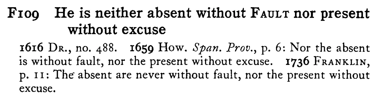 He is neither absent without FAULT nor present without excuse - a scanned entry from Tilley's 1950 Dictionary of Proverbs.