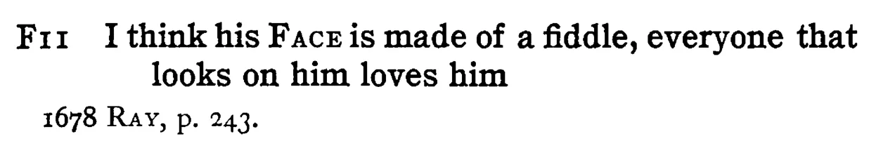 I think his FACE is made of a fiddle, everyone that looks on him loves him - a scanned entry from Tilley's 1950 Dictionary of Proverbs.