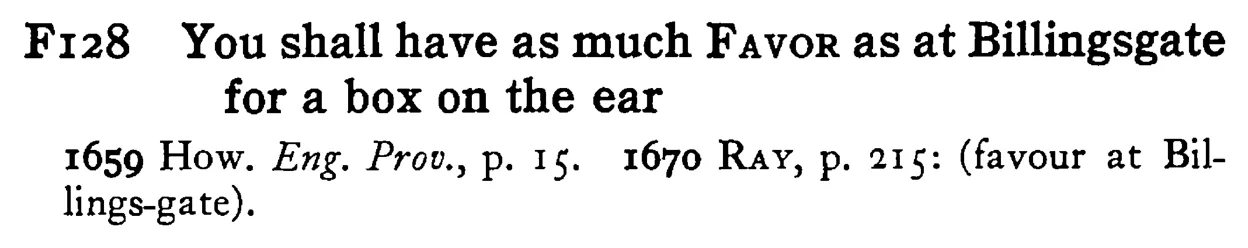 You shall have as much FAVOR as at Billingsgate for a box on the ear - a scanned entry from Tilley's 1950 Dictionary of Proverbs.