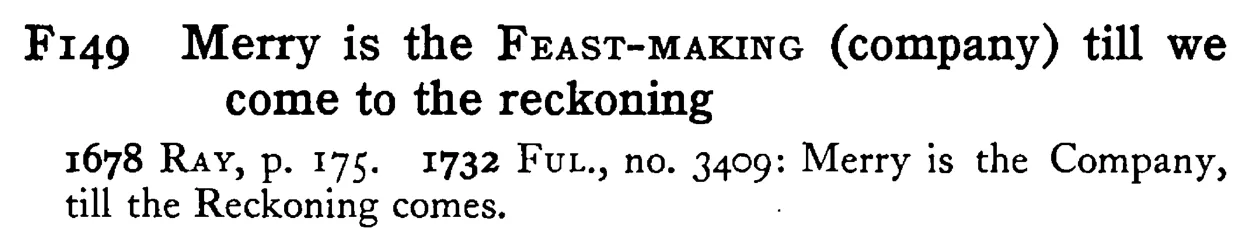 Merry is the FEAST-MAKING (company) till we come to the reckoning - a scanned entry from Tilley's 1950 Dictionary of Proverbs.