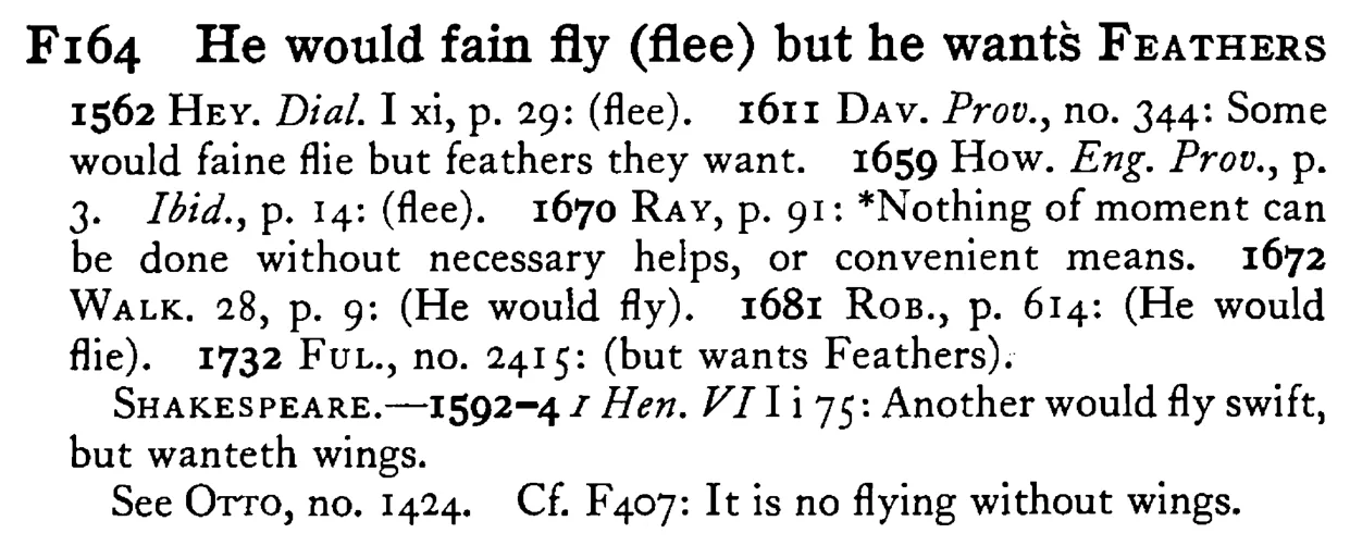 He would fain fly (flee) but he wants FEATHERS - a scanned entry from Tilley's 1950 Dictionary of Proverbs.