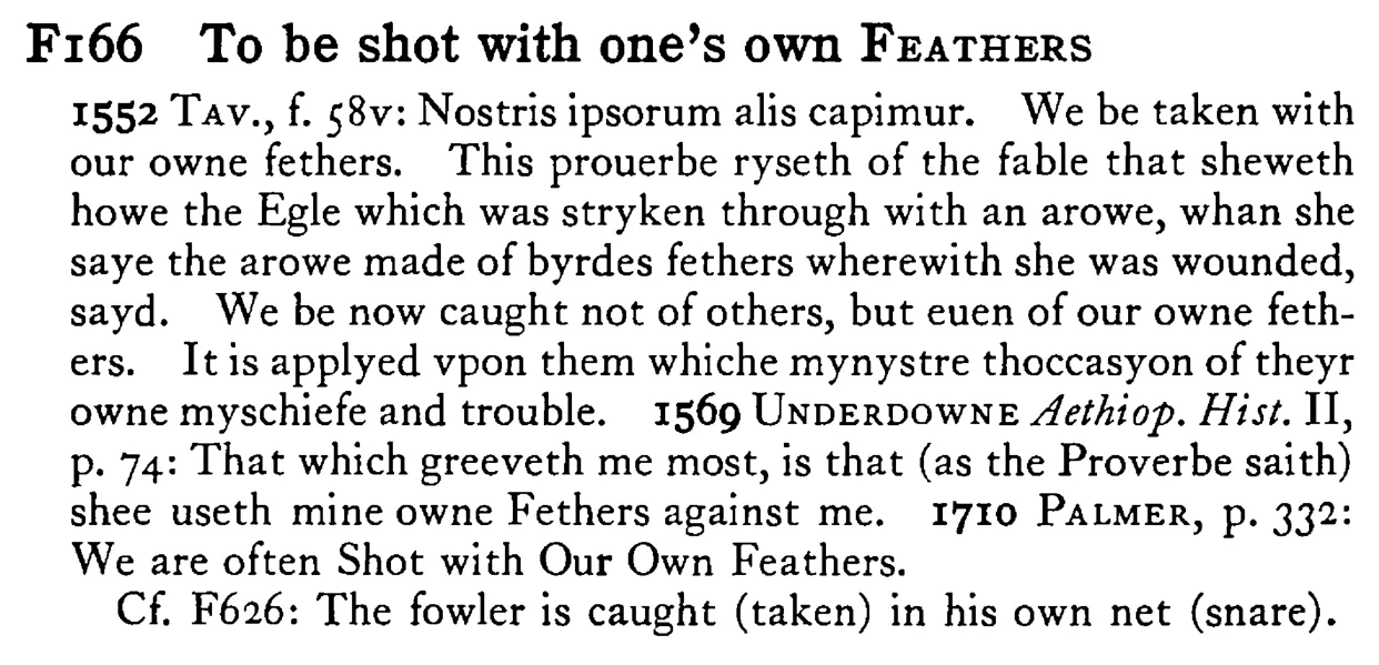 To be shot with one's own FEATHERS - a scanned entry from Tilley's 1950 Dictionary of Proverbs.