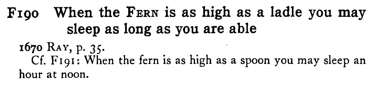 When the FERN is as high as a ladle you may sleep as long as you are able - a scanned entry from Tilley's 1950 Dictionary of Proverbs.