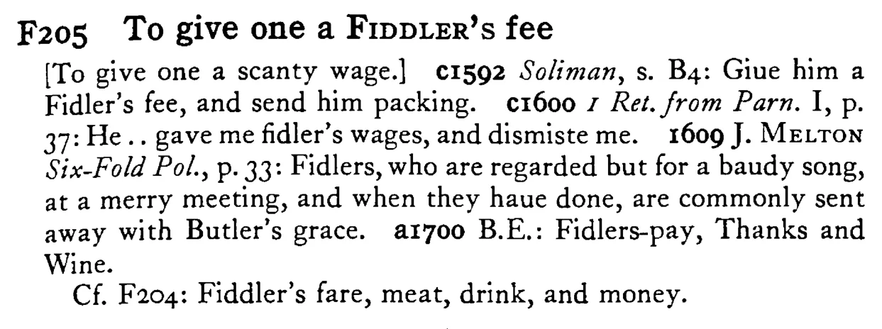 To give one a FIDDLER's fee - a scanned entry from Tilley's 1950 Dictionary of Proverbs.