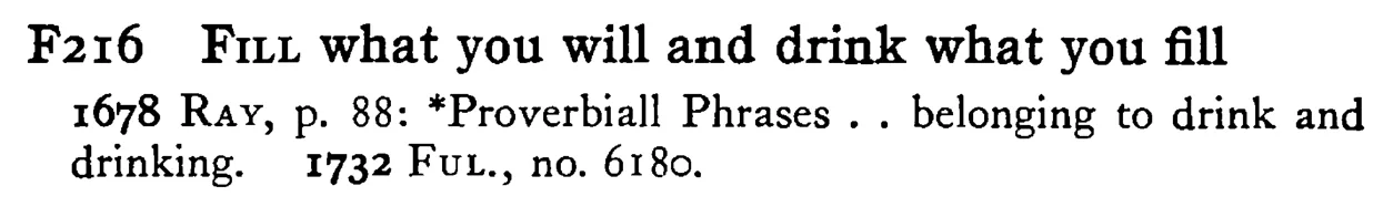 FILL what you will and drink what you fill - a scanned entry from Tilley's 1950 Dictionary of Proverbs.