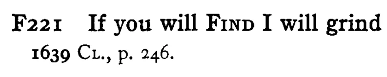 If you will FIND I will grind - a scanned entry from Tilley's 1950 Dictionary of Proverbs.