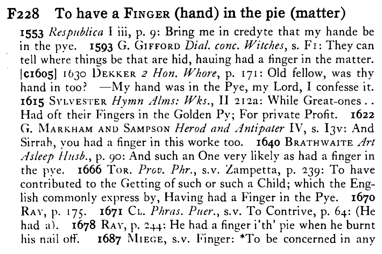 To have a FINGER (hand) in the pie (matter) - a scanned entry from Tilley's 1950 Dictionary of Proverbs.