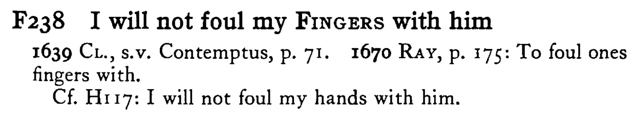 I will not foul my FINGERS with him - a scanned entry from Tilley's 1950 Dictionary of Proverbs.