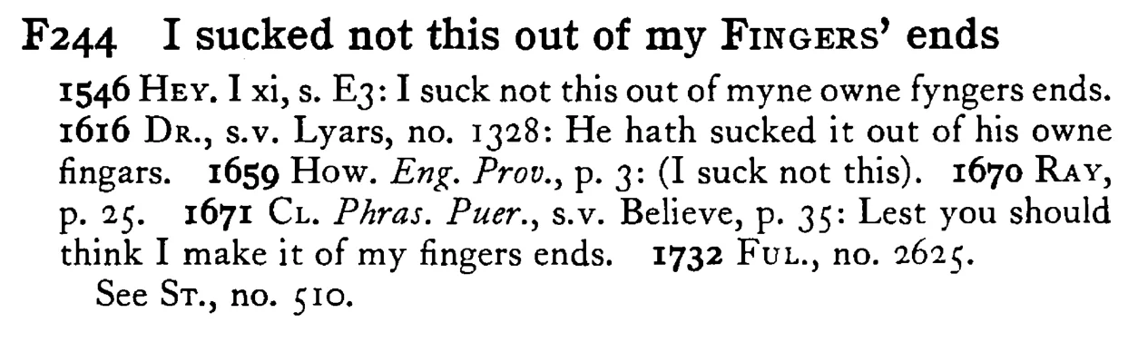 I sucked not this out of my FINGERS' ends - a scanned entry from Tilley's 1950 Dictionary of Proverbs.