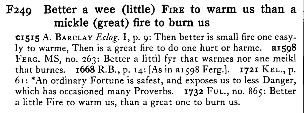 Better a wee (little) FIRE to warm us than a mickle (great) fire to burn us - a scanned entry from Tilley's 1950 Dictionary of Proverbs.