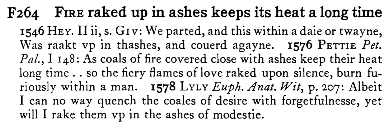 FIRE raked up in ashes keeps its heat a long time - a scanned entry from Tilley's 1950 Dictionary of Proverbs.