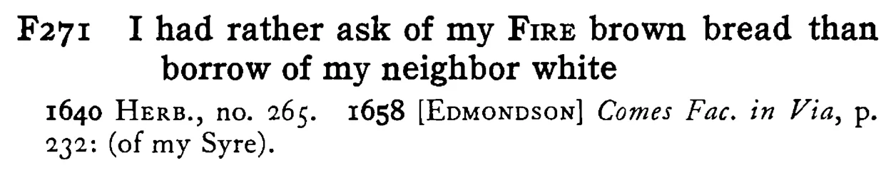 I had rather ask of my FIRE brown bread than borrow of my neighbor white - a scanned entry from Tilley's 1950 Dictionary of Proverbs.