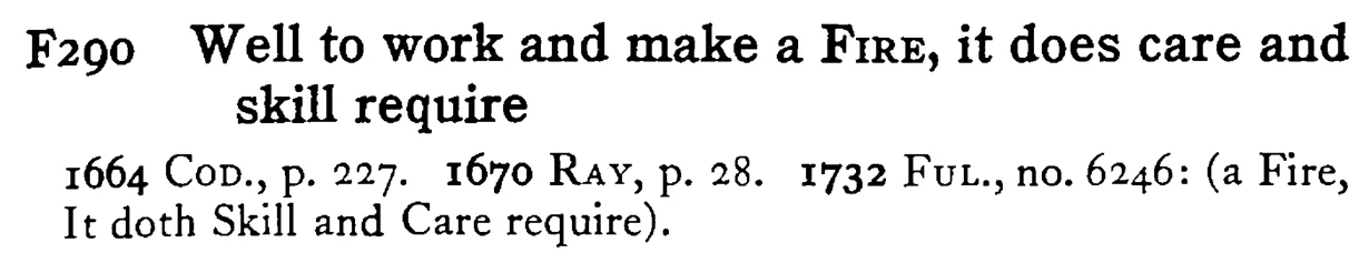 Well to work and make a FIRE, it does care and skill require - a scanned entry from Tilley's 1950 Dictionary of Proverbs.