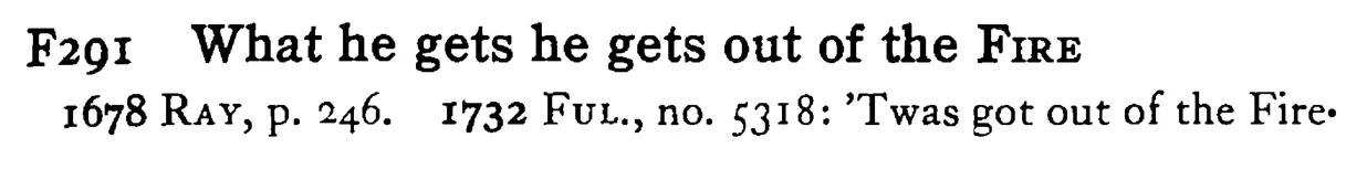 What he gets he gets out of the FIRE - a scanned entry from Tilley's 1950 Dictionary of Proverbs.
