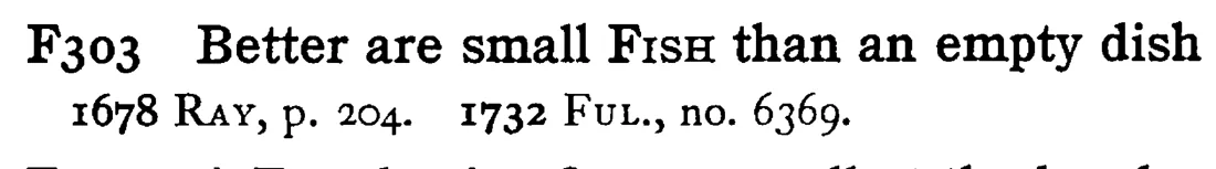 Better are small FISH than an empty dish - a scanned entry from Tilley's 1950 Dictionary of Proverbs.