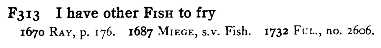 I have other FISH to fry - a scanned entry from Tilley's 1950 Dictionary of Proverbs.
