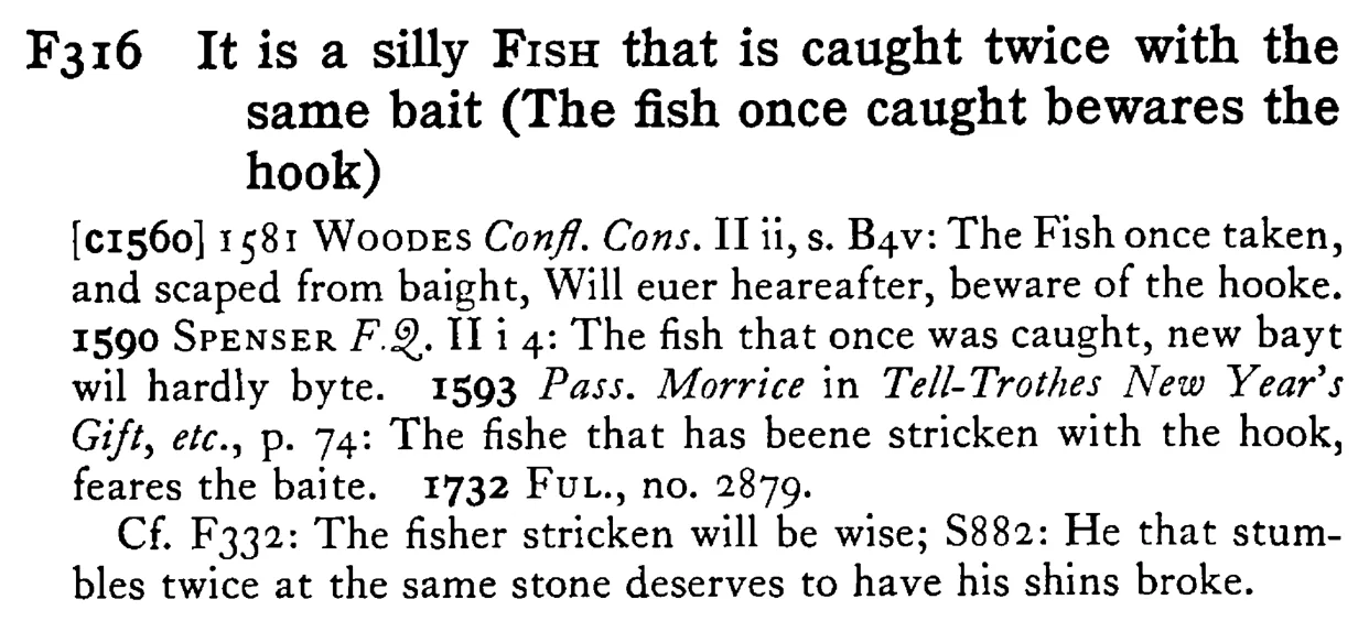 It is a silly FISH that is caught twice with the same bait (The fish once caught bewares the hook) - a scanned entry from Tilley's 1950 Dictionary of Proverbs.