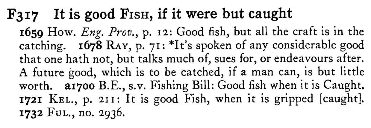 It is good FISH, if it were but caught - a scanned entry from Tilley's 1950 Dictionary of Proverbs.