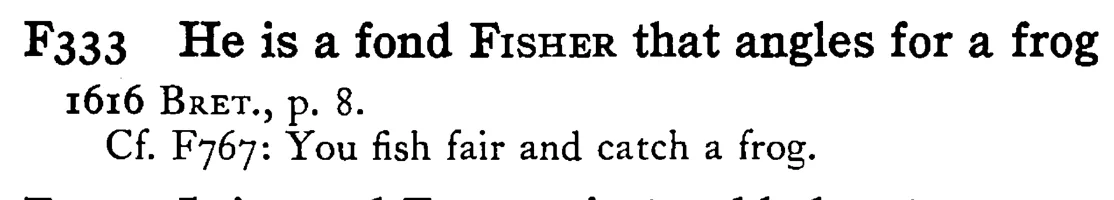 He is a fond FISHER that angles for a frog - a scanned entry from Tilley's 1950 Dictionary of Proverbs.