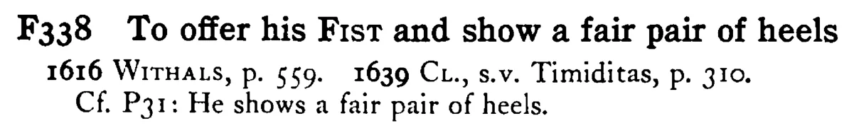To offer his FIST and show a fair pair of heels - a scanned entry from Tilley's 1950 Dictionary of Proverbs.