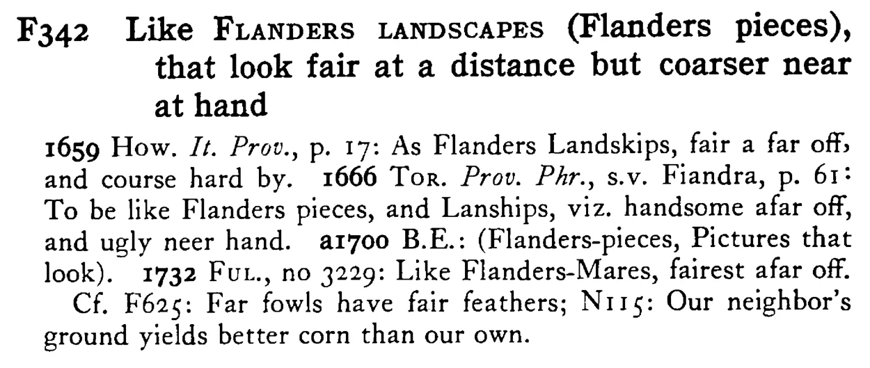 Like FLANDERS LANDSCAPES (Flanders pieces), that look fair at a distance but coarser near at hand - a scanned entry from Tilley's 1950 Dictionary of Proverbs.