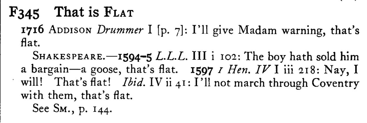 That is FLAT - a scanned entry from Tilley's 1950 Dictionary of Proverbs.