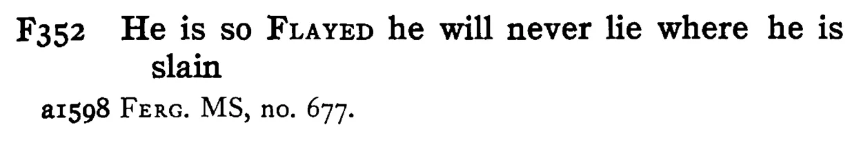 He is so FLAYED he will never lie where he is slain - a scanned entry from Tilley's 1950 Dictionary of Proverbs.