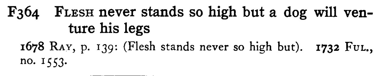 FLESH never stands so high but a dog will venture his legs - a scanned entry from Tilley's 1950 Dictionary of Proverbs.
