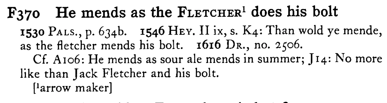 He mends as the FLETCHER¹ does his bolt - a scanned entry from Tilley's 1950 Dictionary of Proverbs.