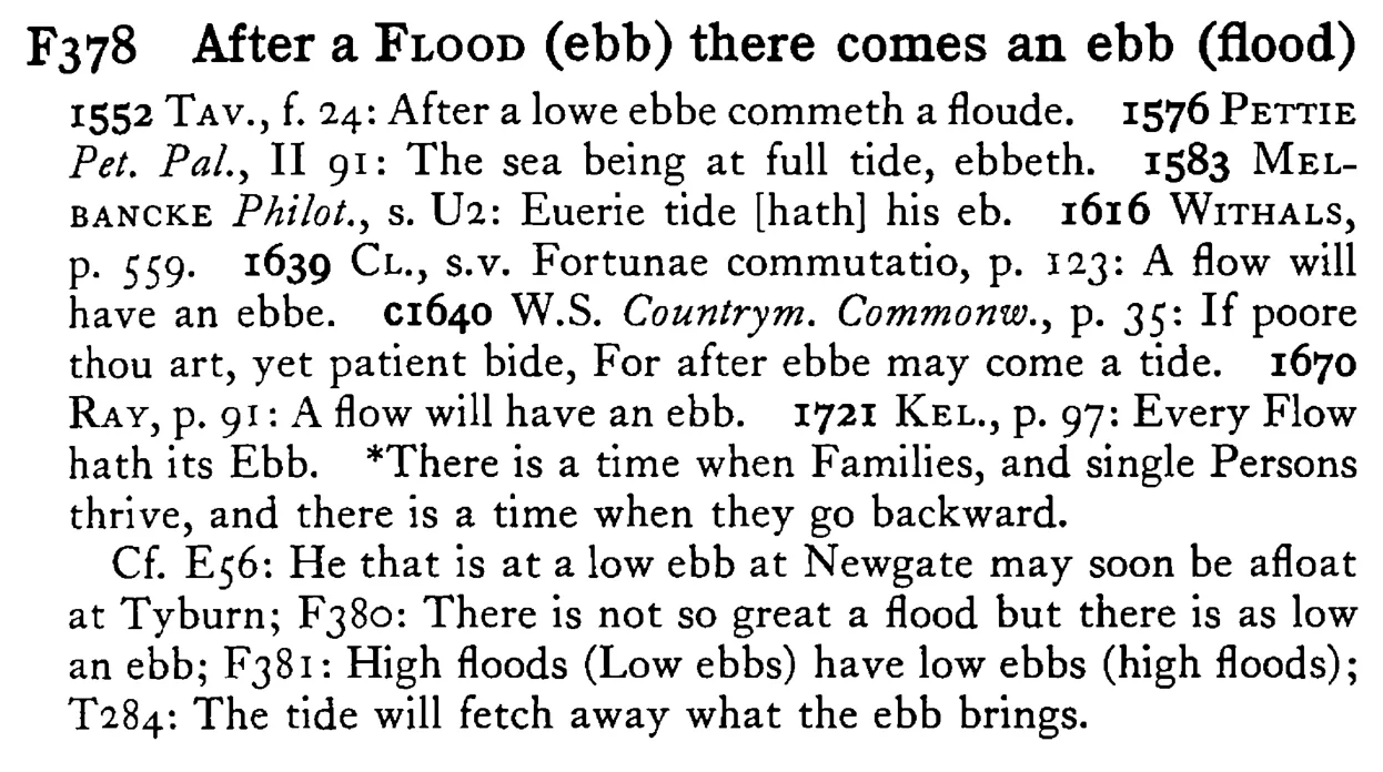After a FLOOD (ebb) there comes an ebb (flood) - a scanned entry from Tilley's 1950 Dictionary of Proverbs.