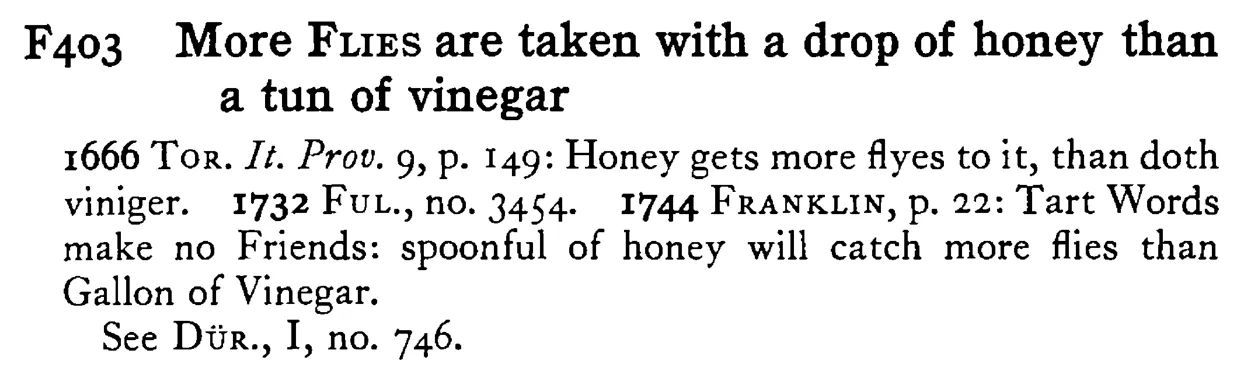 More FLIES are taken with a drop of honey than a tun of vinegar - a scanned entry from Tilley's 1950 Dictionary of Proverbs.
