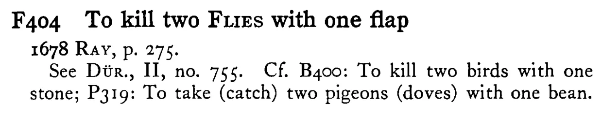 To kill two FLIES with one flap - a scanned entry from Tilley's 1950 Dictionary of Proverbs.
