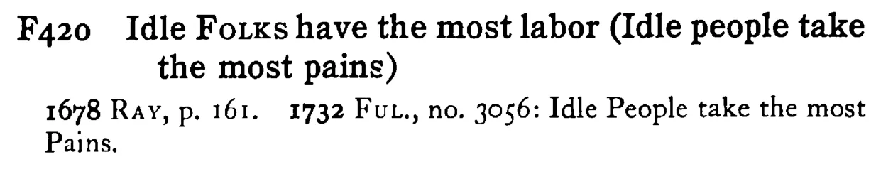 Idle FOLKS have the most labor (Idle people take the most pains) - a scanned entry from Tilley's 1950 Dictionary of Proverbs.