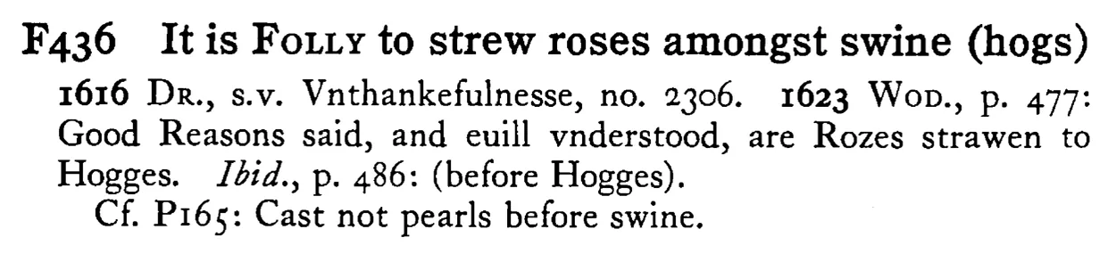 It is FOLLY to strew roses amongst swine (hogs) - a scanned entry from Tilley's 1950 Dictionary of Proverbs.