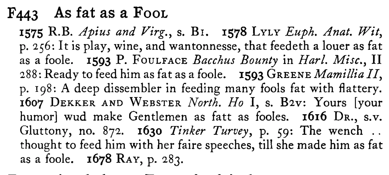 As fat as a FOOL - a scanned entry from Tilley's 1950 Dictionary of Proverbs.