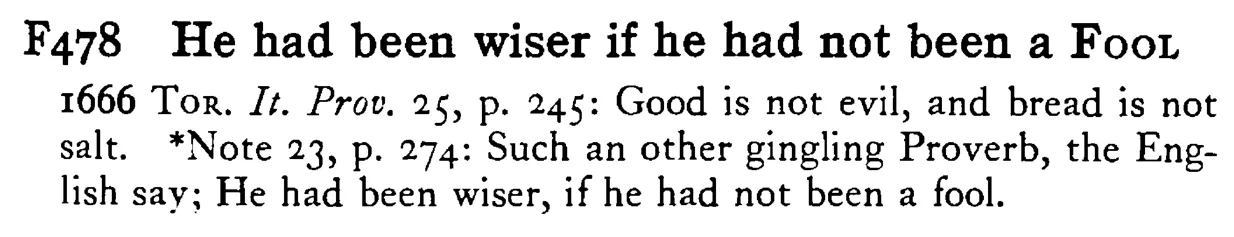 He had been wiser if he had not been a FOOL - a scanned entry from Tilley's 1950 Dictionary of Proverbs.