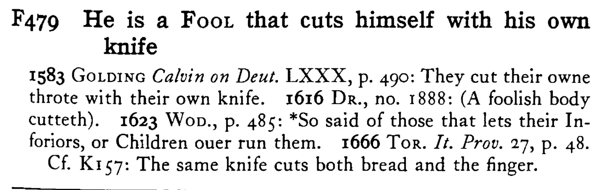 He is a FOOL that cuts himself with his own knife - a scanned entry from Tilley's 1950 Dictionary of Proverbs.