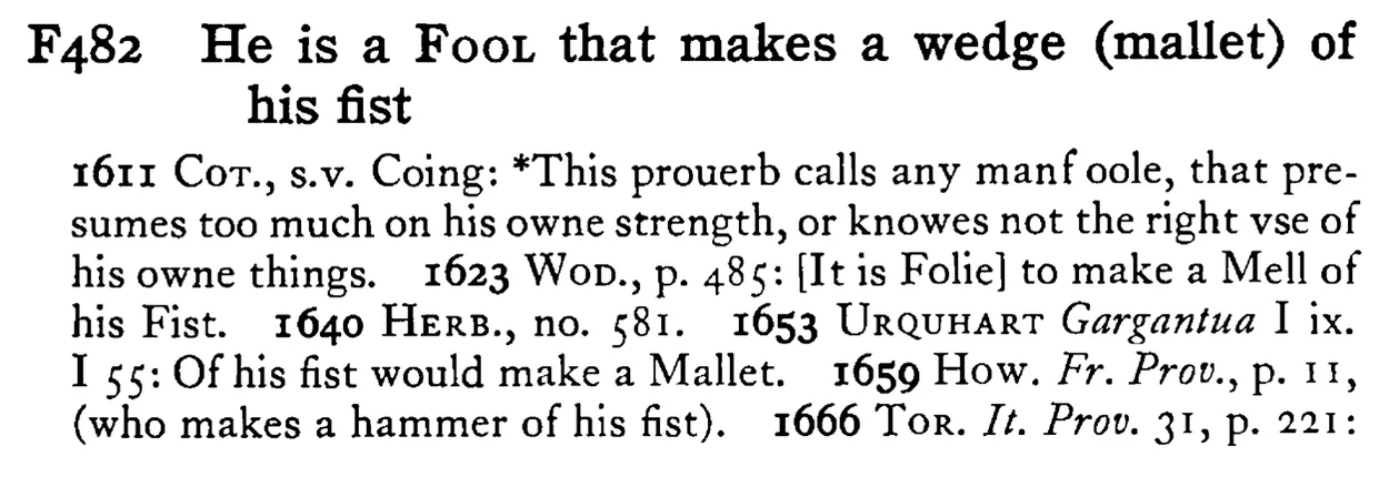 He is a FOOL that makes a wedge (mallet) of his fist - a scanned entry from Tilley's 1950 Dictionary of Proverbs.