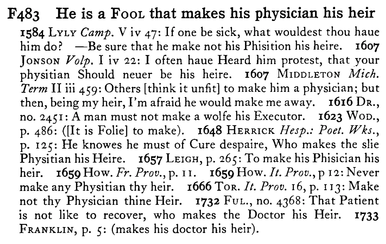 He is a FOOL that makes his physician his heir - a scanned entry from Tilley's 1950 Dictionary of Proverbs.