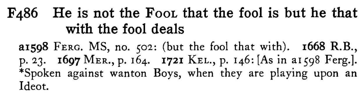 He is not the FOOL that the fool is but he that with the fool deals - a scanned entry from Tilley's 1950 Dictionary of Proverbs.
