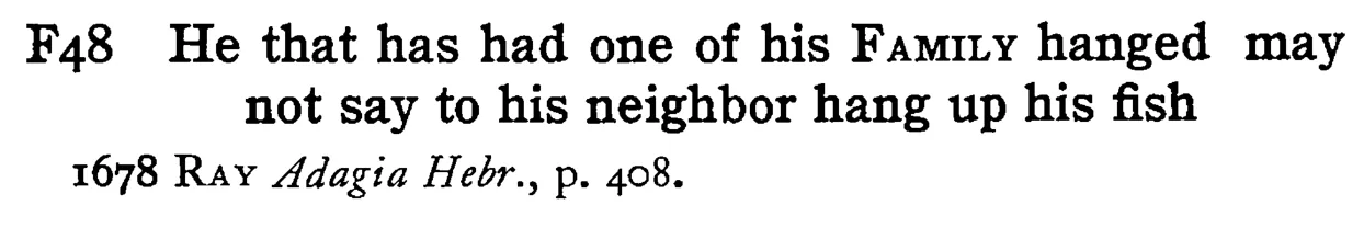 He that has had one of his FAMILY hanged may not say to his neighbor hang up his fish - a scanned entry from Tilley's 1950 Dictionary of Proverbs.